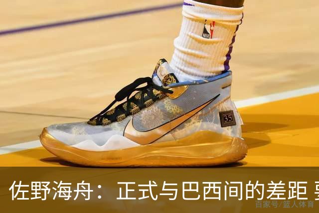 佐野海舟：正式与巴西间的差距 要努力成为能带队取胜的核心球员