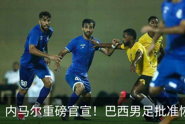 内马尔重磅官宣！巴西男足批准恢复训练，首秀日期确定
