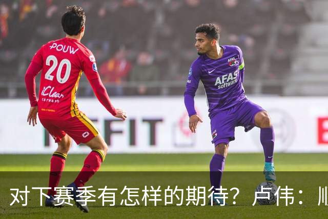 对下赛季有怎样的期待？卢伟：顺其自然 我们还有很大提升空间