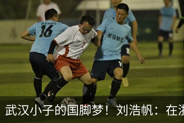 武汉小子的国脚梦！刘浩帆：在浙里成长 在浙里扎根
