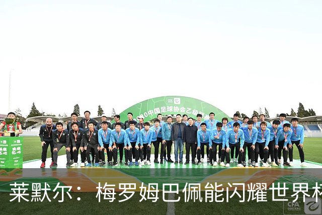 莱默尔：梅罗姆巴佩能闪耀世界杯我不惊讶，来这就为胜最优秀球员