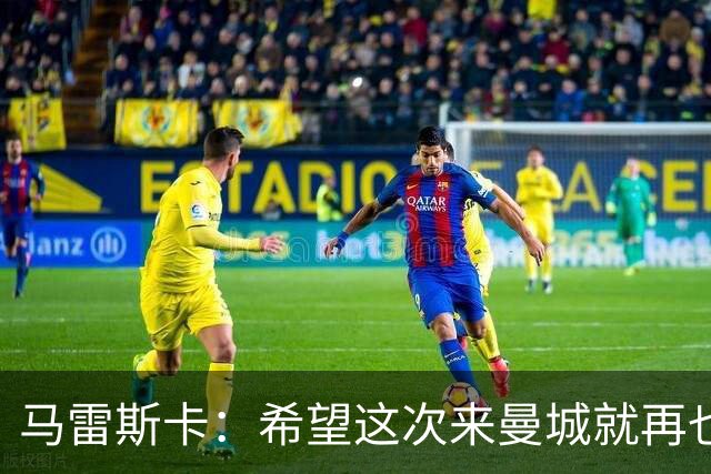 马雷斯卡：希望这次来曼城就再也不走了！我们的目标是延续荣光