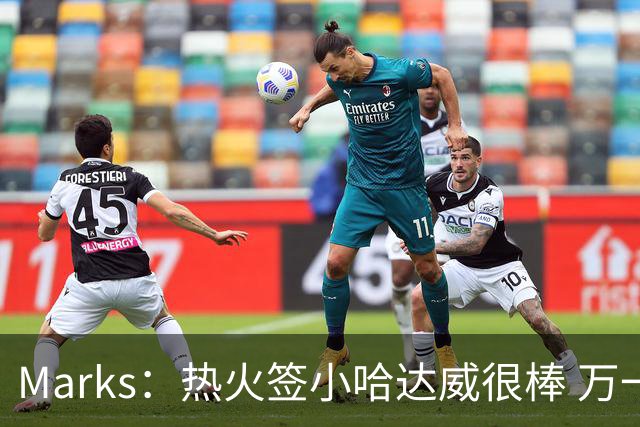 Marks：热火签小哈达威很棒 万一詹姆斯说给我600万我想回迈阿密